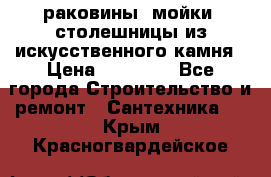 раковины, мойки, столешницы из искусственного камня › Цена ­ 15 000 - Все города Строительство и ремонт » Сантехника   . Крым,Красногвардейское